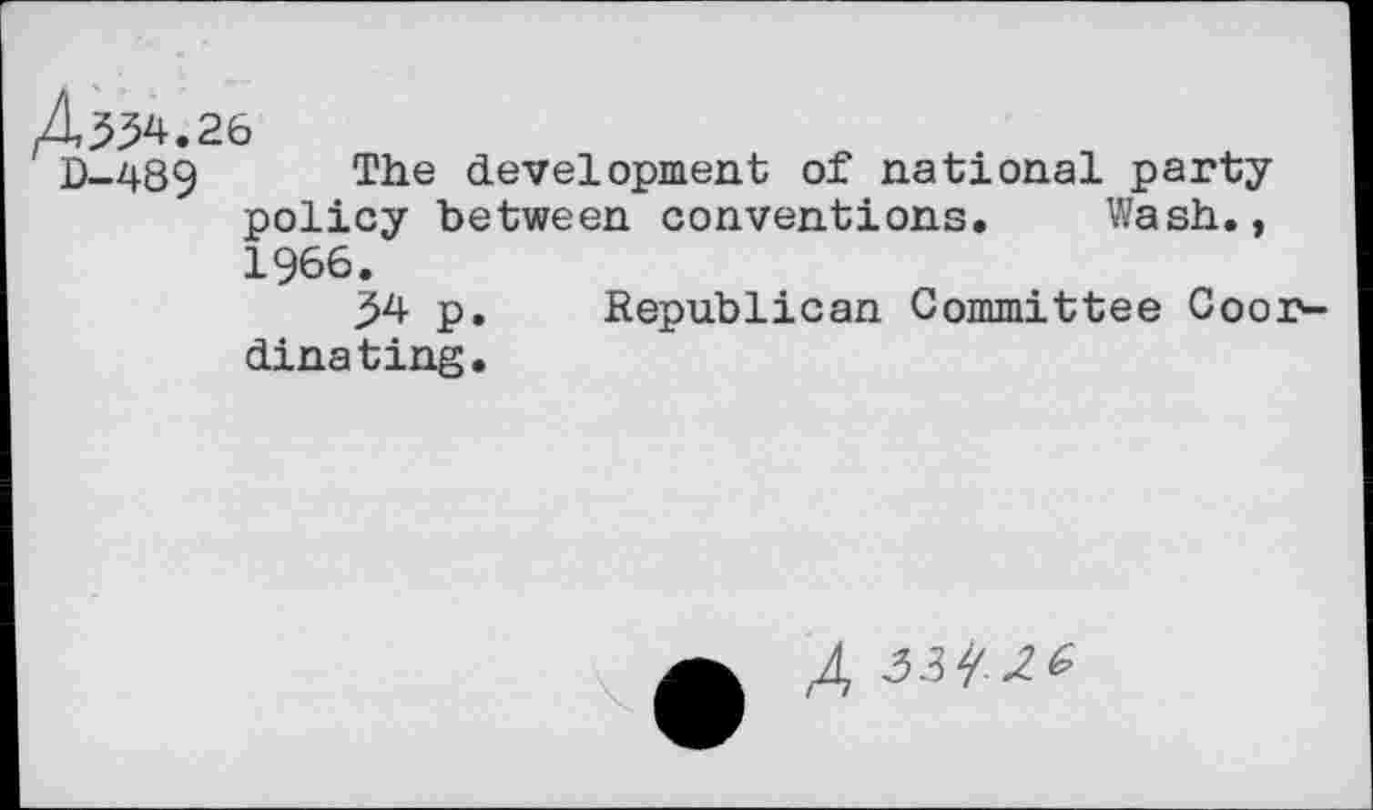 ﻿4,334.26
D-489 The development of national party policy between conventions. Wash., 1966.
34 p. Republican Committee Coordinating.
